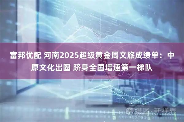 富邦优配 河南2025超级黄金周文旅成绩单：中原文化出圈 跻身全国增速第一梯队