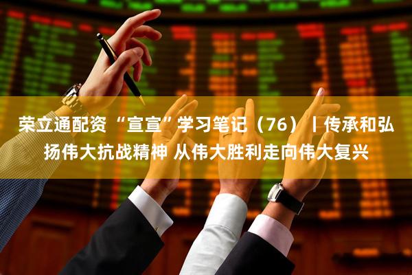 荣立通配资 “宣宣”学习笔记（76）丨传承和弘扬伟大抗战精神 从伟大胜利走向伟大复兴