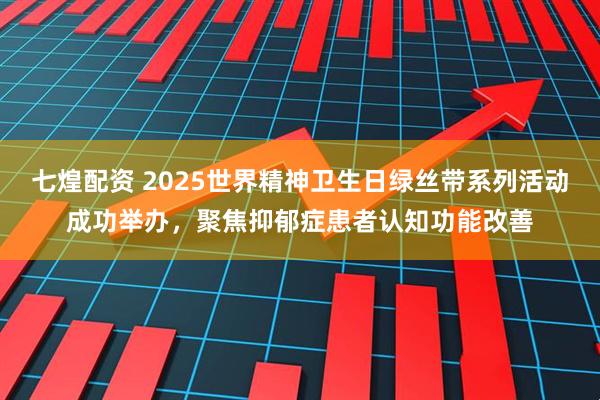 七煌配资 2025世界精神卫生日绿丝带系列活动成功举办，聚焦抑郁症患者认知功能改善