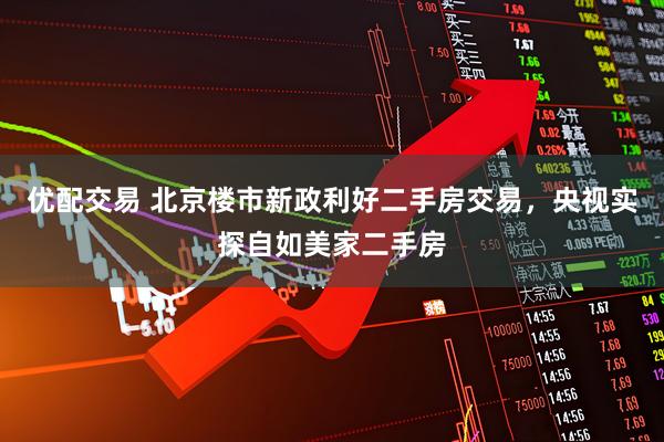 优配交易 北京楼市新政利好二手房交易，央视实探自如美家二手房