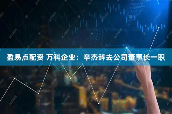 盈易点配资 万科企业：辛杰辞去公司董事长一职