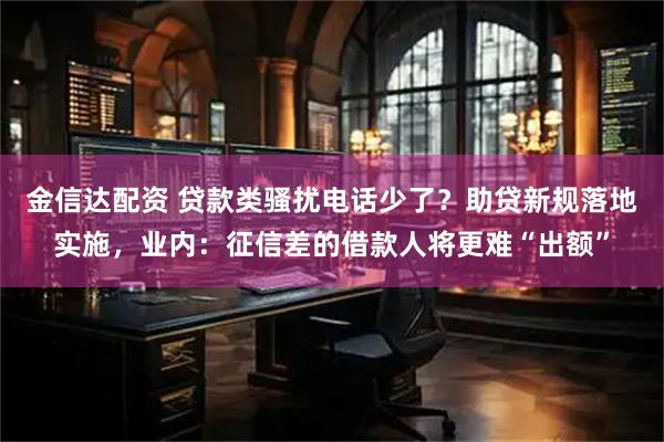 金信达配资 贷款类骚扰电话少了？助贷新规落地实施，业内：征信差的借款人将更难“出额”