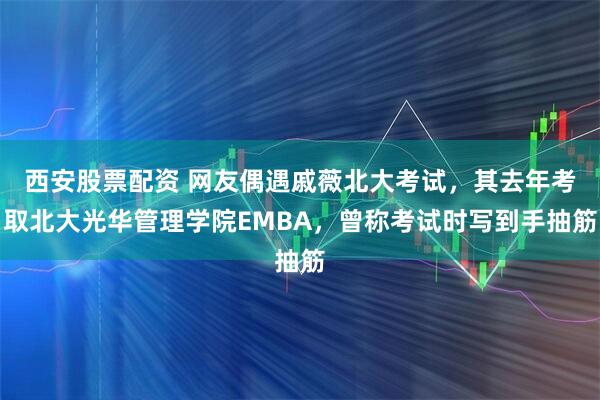 西安股票配资 网友偶遇戚薇北大考试，其去年考取北大光华管理学院EMBA，曾称考试时写到手抽筋