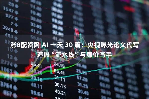 涨8配资网 AI 一天 30 篇：央视曝光论文代写造假“流水线”与廉价写手