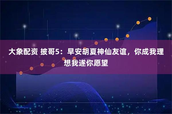 大象配资 披哥5：早安胡夏神仙友谊，你成我理想我遂你愿望