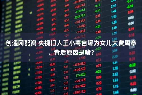 创通网配资 央视旧人王小骞自曝为女儿大费周章，背后原因是啥？