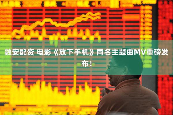 融安配资 电影《放下手机》同名主题曲MV重磅发布！