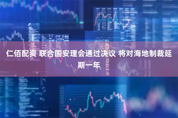 仁佰配资 联合国安理会通过决议 将对海地制裁延期一年