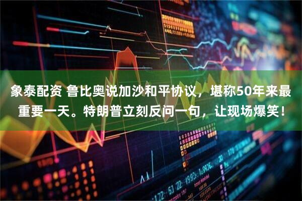 象泰配资 鲁比奥说加沙和平协议,堪称50年来最重要一天。特朗普立刻反问一句,让现场爆笑!