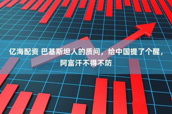 亿海配资 巴基斯坦人的质问,给中国提了个醒,阿富汗不得不防