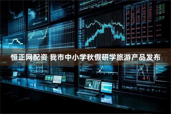 恒正网配资 我市中小学秋假研学旅游产品发布