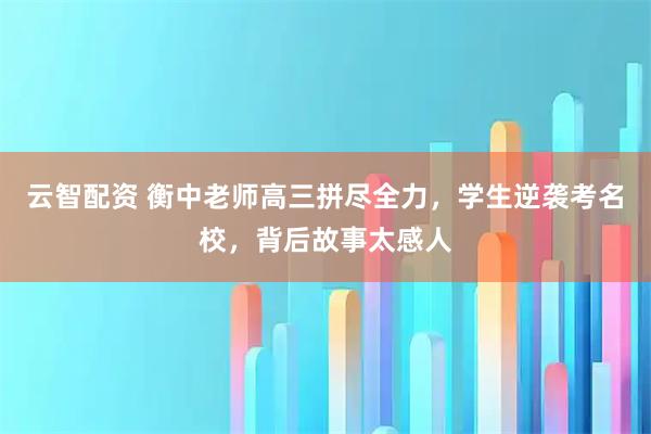 云智配资 衡中老师高三拼尽全力,学生逆袭考名校,背后故事太感人