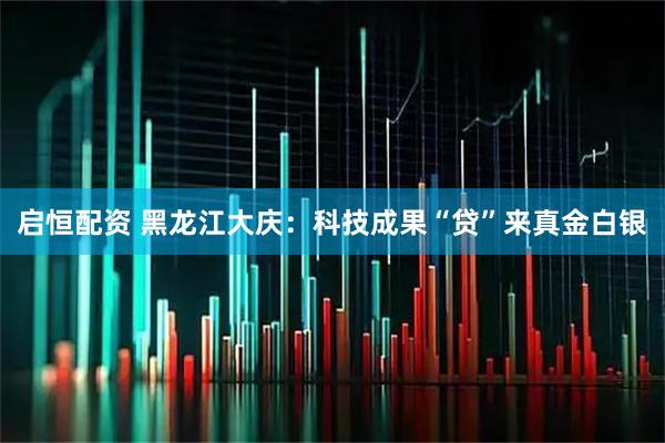 启恒配资 黑龙江大庆:科技成果“贷”来真金白银