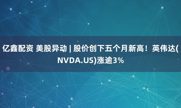 亿鑫配资 美股异动 | 股价创下五个月新高！英伟达(NVDA.US)涨逾3%
