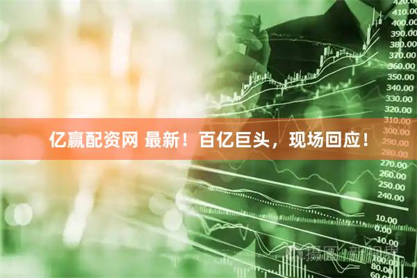 亿赢配资网 最新!百亿巨头,现场回应!