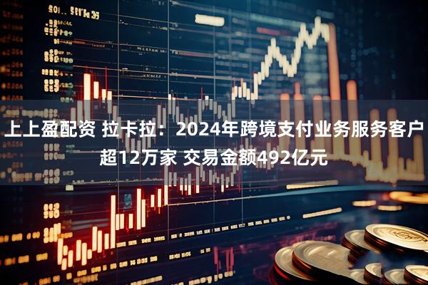 上上盈配资 拉卡拉:2024年跨境支付业务服务客户超12万家 交易金额492亿元