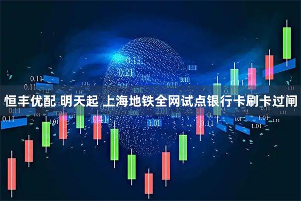 恒丰优配 明天起 上海地铁全网试点银行卡刷卡过闸