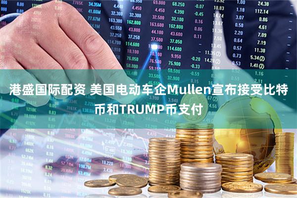 港盛国际配资 美国电动车企Mullen宣布接受比特币和TRUMP币支付