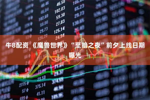 牛8配资 《魔兽世界》“至暗之夜”前夕上线日期曝光