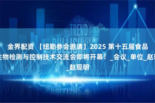 金界配资 【纽勤参会邀请】2025 第十五届食品微生物检测与控制技术交流会即将开幕！_会议_单位_赵现明