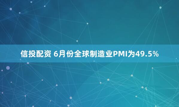 信投配资 6月份全球制造业PMI为49.5%