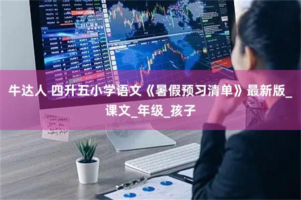 牛达人 四升五小学语文《暑假预习清单》最新版_课文_年级_孩子