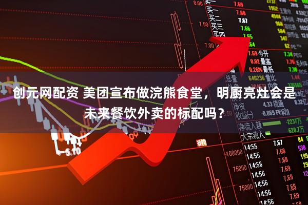 创元网配资 美团宣布做浣熊食堂,明厨亮灶会是未来餐饮外卖的标配吗?