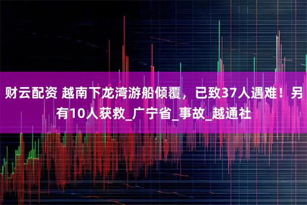 财云配资 越南下龙湾游船倾覆，已致37人遇难！另有10人获救_广宁省_事故_越通社