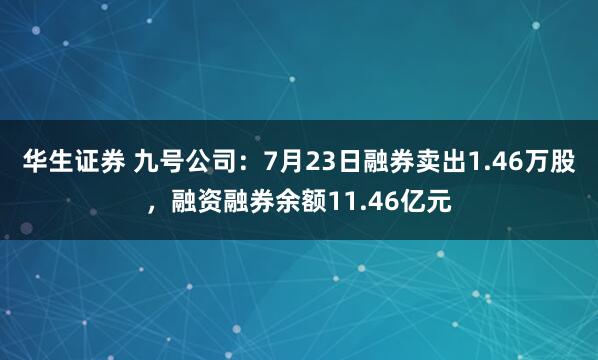 华生证券 九号公司：7月23日融券卖出1.46万股，融资融券余额11.46亿元