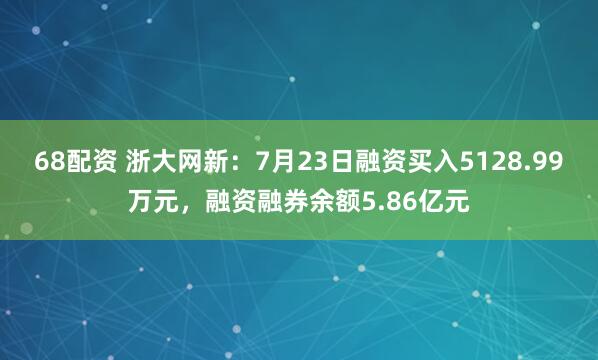 68配资 浙大网新:7月23日融资买入5128.99万元,融资融券余额5.86亿元