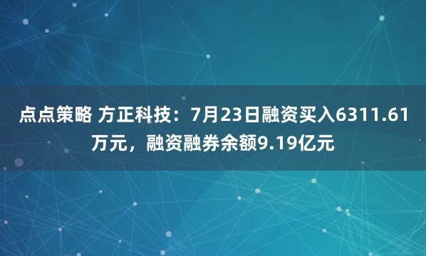 点点策略 方正科技:7月23日融资买入6311.61万元,融资融券余额9.19亿元