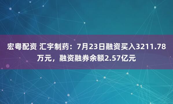 宏粤配资 汇宇制药:7月23日融资买入3211.78万元,融资融券余额2.57亿元