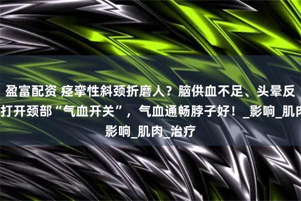 盈富配资 痉挛性斜颈折磨人？脑供血不足、头晕反应慢？打开颈部“气血开关”，气血通畅脖子好！_影响_肌肉_治疗