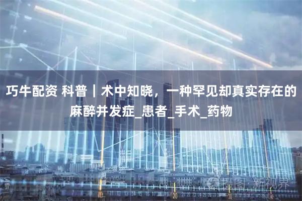 巧牛配资 科普｜术中知晓，一种罕见却真实存在的麻醉并发症_患者_手术_药物