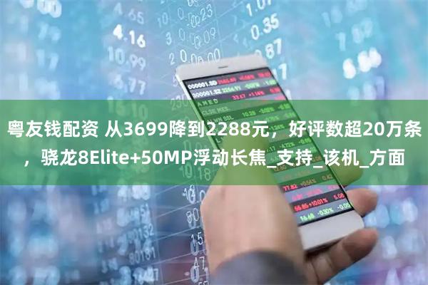 粤友钱配资 从3699降到2288元，好评数超20万条，骁龙8Elite+50MP浮动长焦_支持_该机_方面