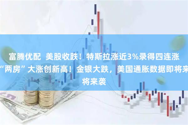 富腾优配  美股收跌！特斯拉涨近3%录得四连涨，“两房”大涨创新高！金银大跌，美国通胀数据即将来袭
