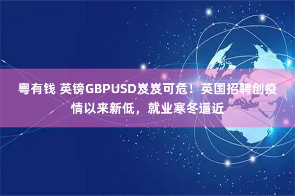 粤有钱 英镑GBPUSD岌岌可危！英国招聘创疫情以来新低，就业寒冬逼近