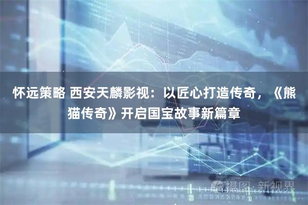 怀远策略 西安天麟影视：以匠心打造传奇，《熊猫传奇》开启国宝故事新篇章