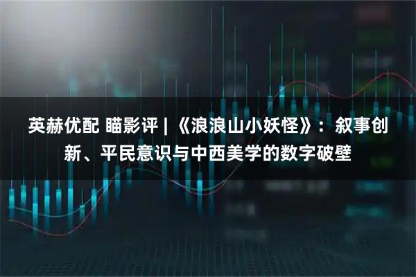 英赫优配 瞄影评 | 《浪浪山小妖怪》：叙事创新、平民意识与中西美学的数字破壁