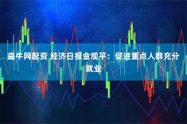 益牛网配资 经济日报金观平：促进重点人群充分就业