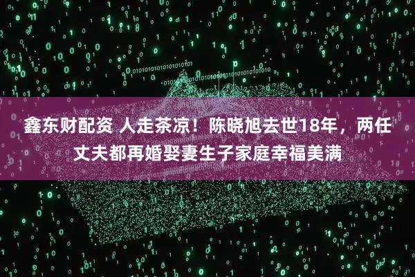 鑫东财配资 人走茶凉！陈晓旭去世18年，两任丈夫都再婚娶妻生子家庭幸福美满