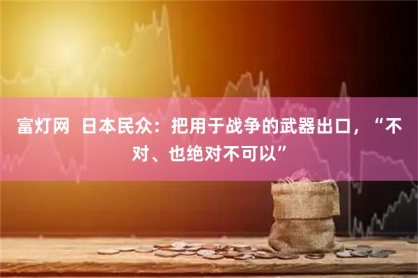 富灯网  日本民众：把用于战争的武器出口，“不对、也绝对不可以”