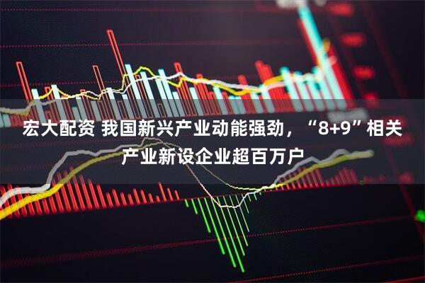 宏大配资 我国新兴产业动能强劲,“8+9”相关产业新设企业超百万户