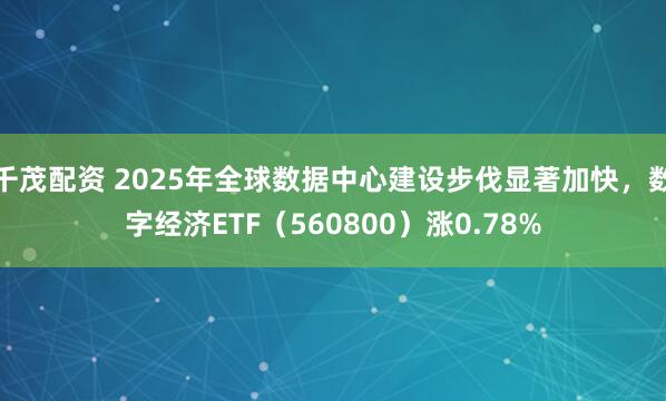 千茂配资 2025年全球数据中心建设步伐显著加快，数字经济ETF（560800）涨0.78%