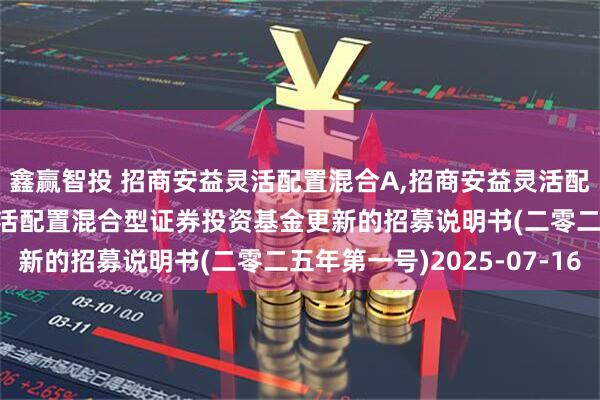鑫赢智投 招商安益灵活配置混合A,招商安益灵活配置混合C: 招商安益灵活配置混合型证券投资基金更新的招募说明书(二零二五年第一号)2025-07-16