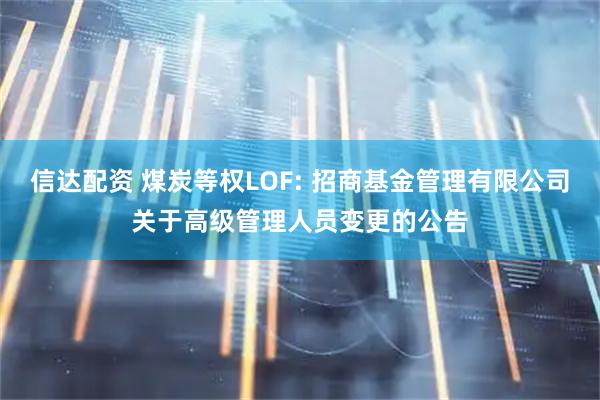 信达配资 煤炭等权LOF: 招商基金管理有限公司关于高级管理人员变更的公告