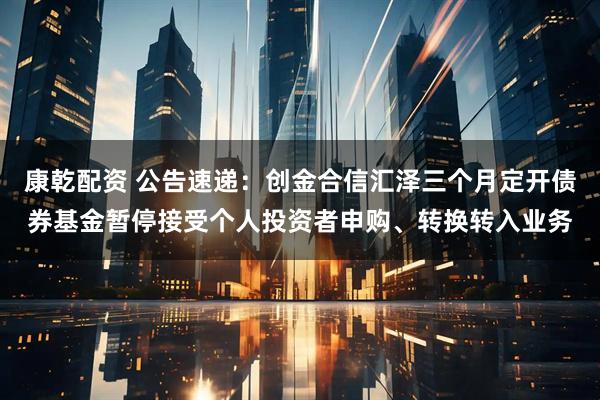 康乾配资 公告速递：创金合信汇泽三个月定开债券基金暂停接受个人投资者申购、转换转入业务