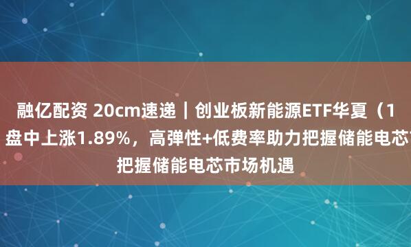 融亿配资 20cm速递｜创业板新能源ETF华夏（159368）盘中上涨1.89%，高弹性+低费率助力把握储能电芯市场机遇