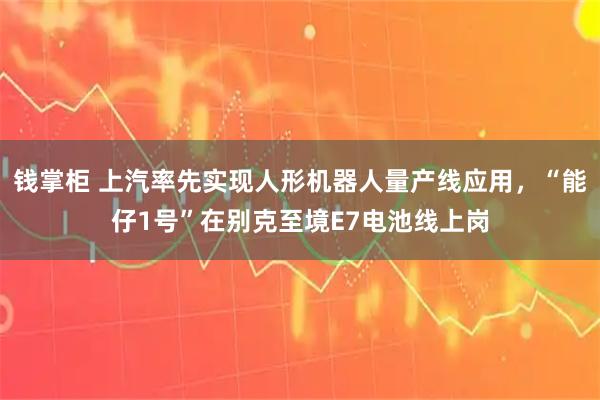 钱掌柜 上汽率先实现人形机器人量产线应用，“能仔1号”在别克至境E7电池线上岗